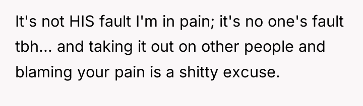 It's not HIS fault I'm in pain; it's no one's...