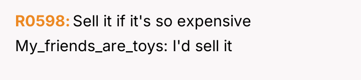 R0598 Sell it if it's so expensive My_friends_are_toys: I'd sell...