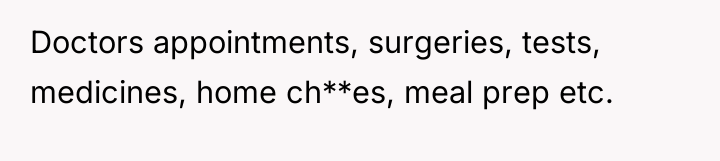 Doctors appointments, surgeries, tests, medicines, home ch**es, meal prep etc.