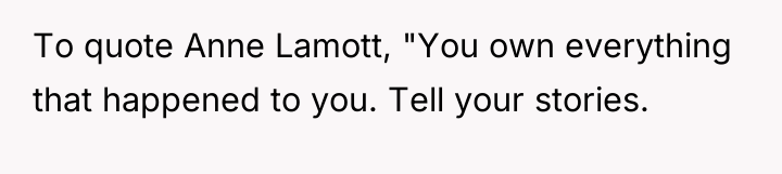 To quote Anne Lamott, "You own everything that happened to...