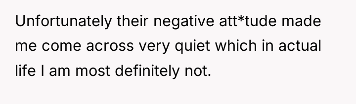 Unfortunately their negative att*tude made me come across very quiet...