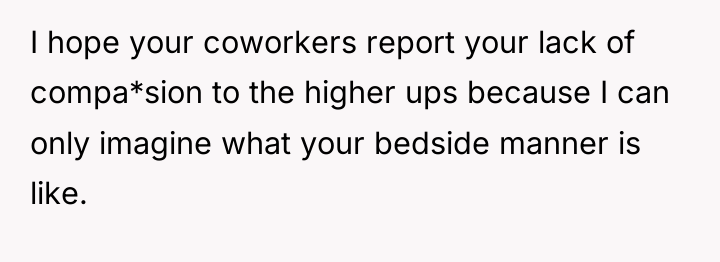 I hope your coworkers report your lack of compa*sion to...
