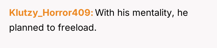 Klutzy_Horror409 With his mentality, he planned to freeload.