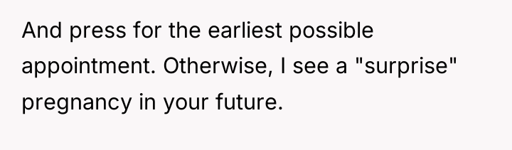 And press for the earliest possible appointment. Otherwise, I see...