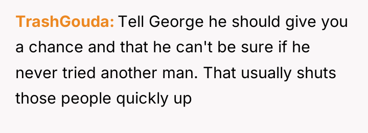 TrashGouda Tell George he should give you a chance and...