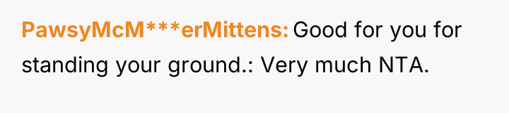 PawsyMcM***erMittens Good for you for standing your ground.: Very much...