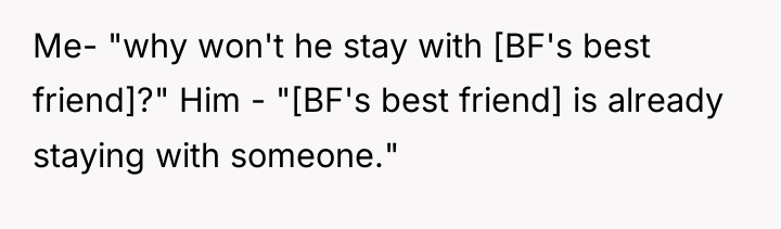 Me- "why won't he stay with [BF's best friend]?" Him...