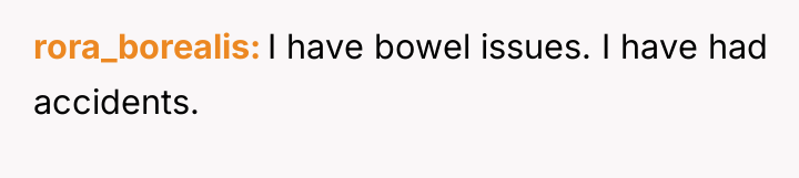 rora_borealis I have bowel issues. I have had accidents.