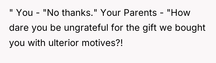 " You - "No thanks." Your Parents - "How dare...