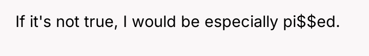 If it's not true, I would be especially pi$$ed.