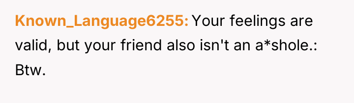 Known_Language6255 Your feelings are valid, but your friend also isn't...