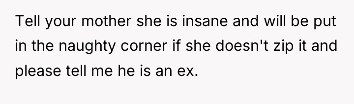 Tell your mother she is insane and will be put...