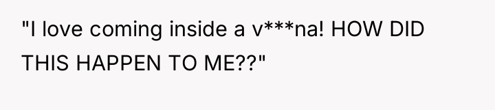 "I love coming inside a v***na! HOW DID THIS HAPPEN...