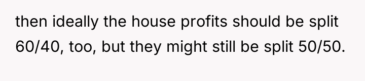then ideally the house profits should be split 60/40, too,...
