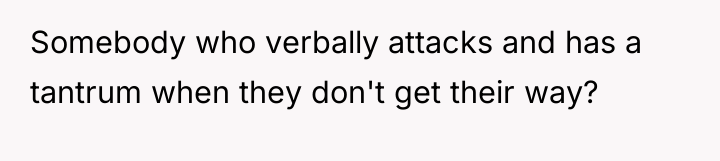 Somebody who verbally attacks and has a tantrum when they...