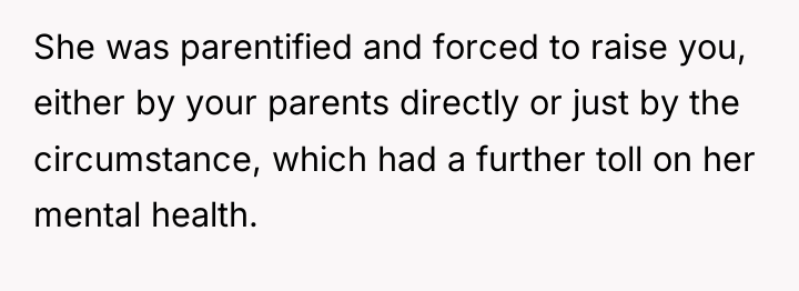 She was parentified and forced to raise you, either by...