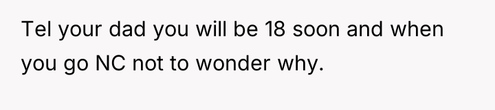 Tel your dad you will be 18 soon and when...