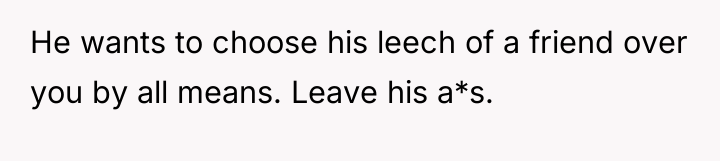 He wants to choose his leech of a friend over...
