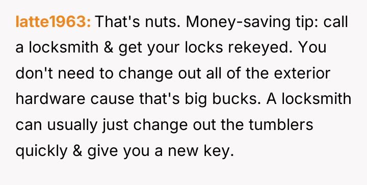 latte1963 That's nuts. Money-saving tip: call a locksmith & get...