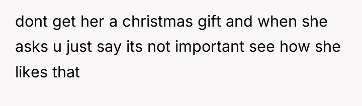 dont get her a christmas gift and when she asks...