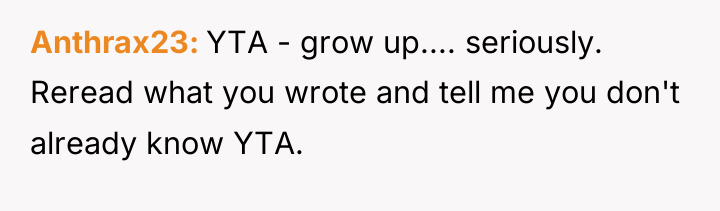 Anthrax23 YTA - grow up.... seriously. Reread what you wrote...