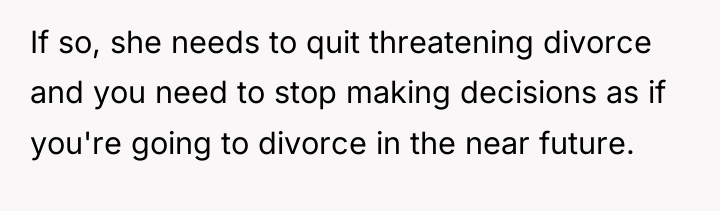 If so, she needs to quit threatening divorce and you...