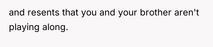 and resents that you and your brother aren't playing along.