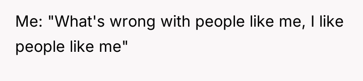 Me: "What's wrong with people like me, I like people...