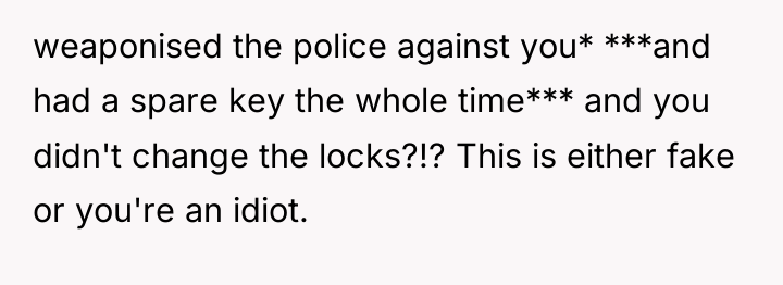 weaponised the police against you* ***and had a spare key...