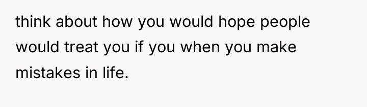 think about how you would hope people would treat you...
