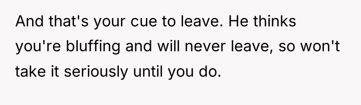 And that's your cue to leave. He thinks you're bluffing...
