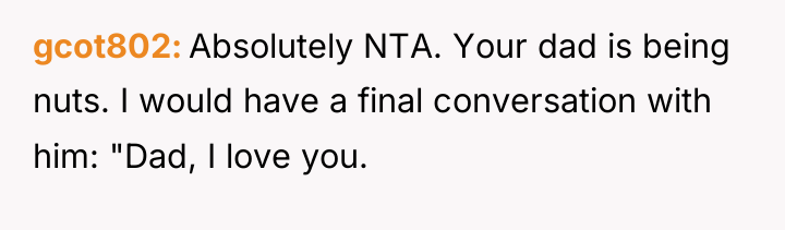 gcot802 Absolutely NTA. Your dad is being nuts. I would...