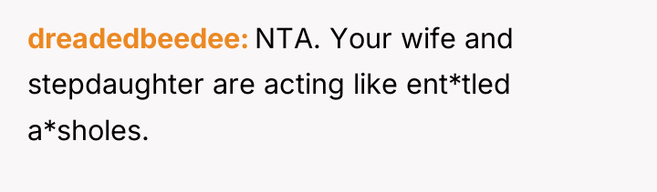 dreadedbeedee NTA. Your wife and stepdaughter are acting like ent*tled...