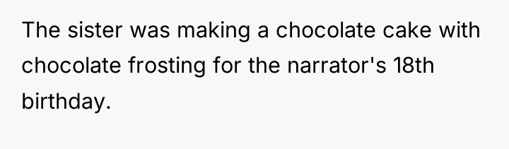 The sister was making a chocolate cake with chocolate frosting...