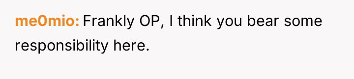me0mio Frankly OP, I think you bear some responsibility here.