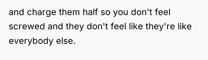 and charge them half so you don't feel screwed and...