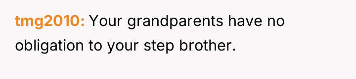 tmg2010 Your grandparents have no obligation to your step brother.