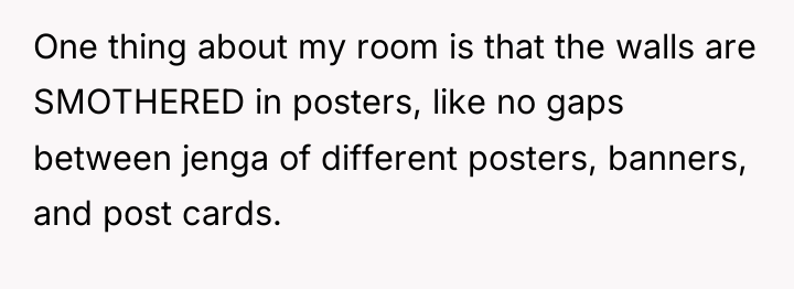One thing about my room is that the walls are...