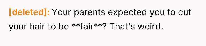 [deleted] Your parents expected you to cut your hair to...