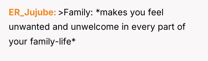 ER_Jujube >Family: *makes you feel unwanted and unwelcome in every...