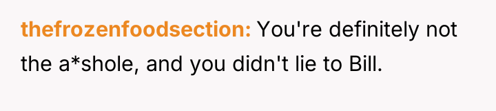 thefrozenfoodsection You're definitely not the a*shole, and you didn't lie...
