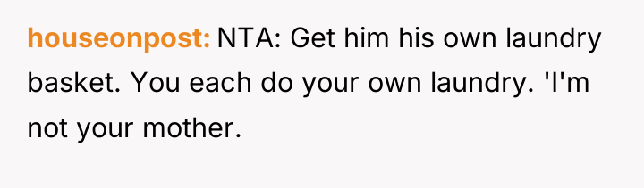 houseonpost NTA: Get him his own laundry basket. You each...