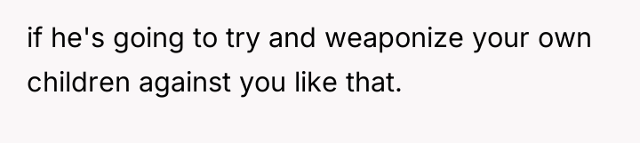 if he's going to try and weaponize your own children...