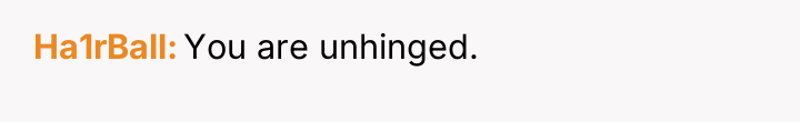 Ha1rBall You are unhinged.