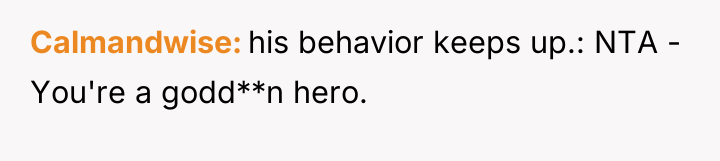 Calmandwise his behavior keeps up.: NTA - You're a godd**n...