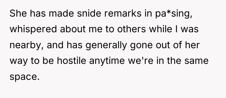 She has made snide remarks in pa*sing, whispered about me...