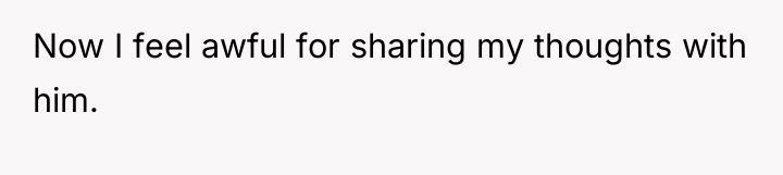 Now I feel awful for sharing my thoughts with him.