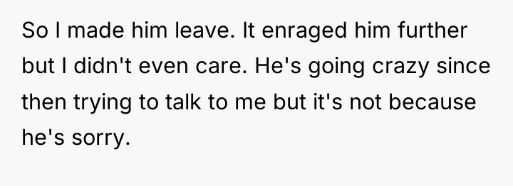So I made him leave. It enraged him further but...