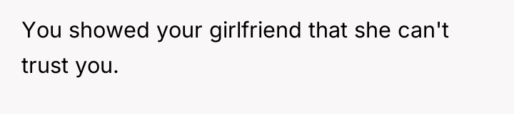 You showed your girlfriend that she can't trust you.
