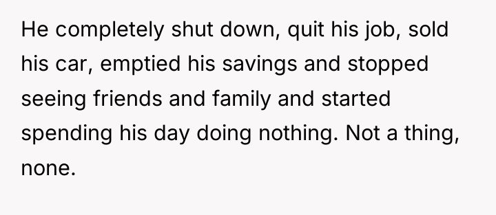 He completely shut down, quit his job, sold his car,...